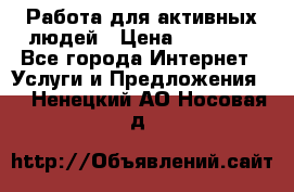 Работа для активных людей › Цена ­ 40 000 - Все города Интернет » Услуги и Предложения   . Ненецкий АО,Носовая д.